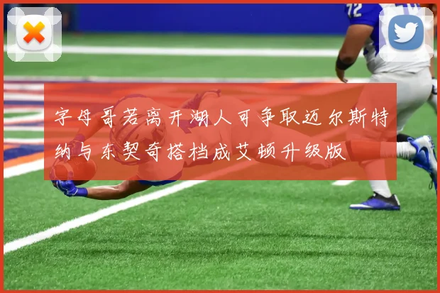 字母哥若离开湖人可争取迈尔斯特纳与东契奇搭档成艾顿升级版