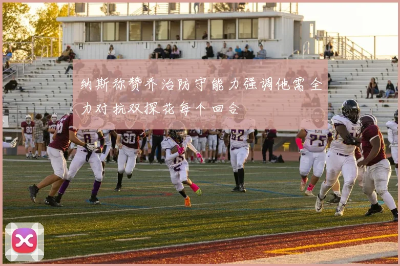 纳斯称赞乔治防守能力强调他需全力对抗双探花每个回合