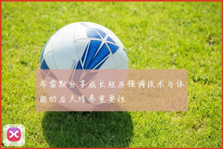 布雷默分享成长经历强调技术与体能的后天培养重要性