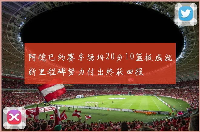 阿德巴约赛季场均20分10篮板成就新里程碑努力付出终获回报