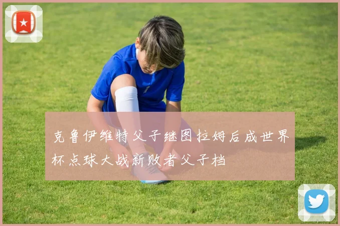 克鲁伊维特父子继图拉姆后成世界杯点球大战新败者父子档