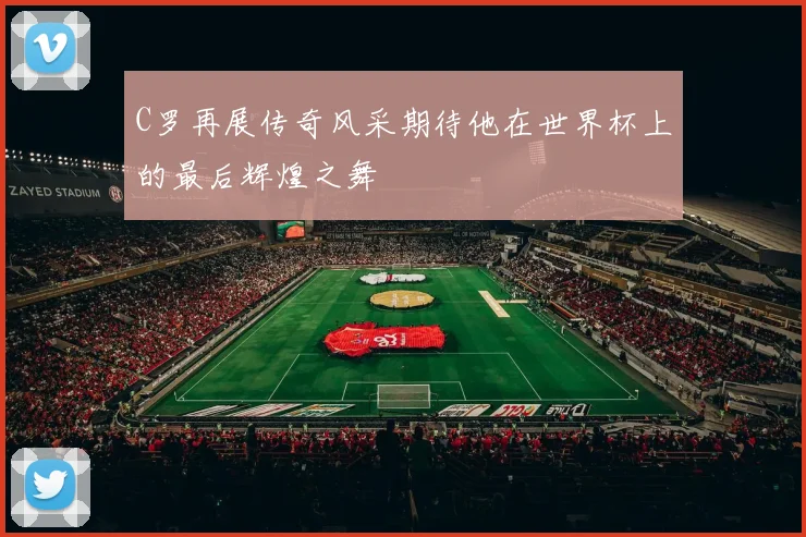 C罗再展传奇风采期待他在世界杯上的最后辉煌之舞