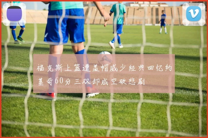 福克斯上篮遭盖帽威少经典回忆约基奇60分三双却成空砍悲剧