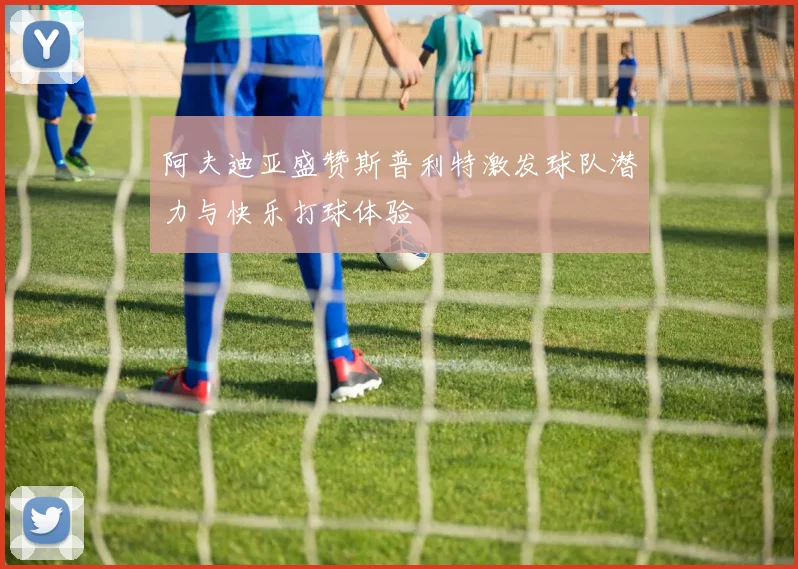 阿夫迪亚盛赞斯普利特激发球队潜力与快乐打球体验
