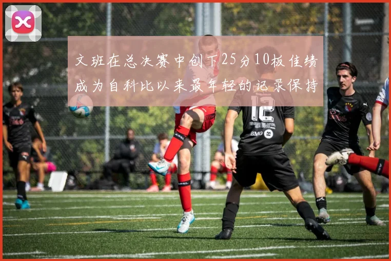 文班在总决赛中创下25分10板佳绩成为自科比以来最年轻的记录保持者