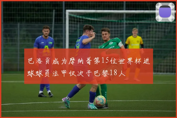 巴洛贡成为摩纳哥第15位世界杯进球球员法甲仅次于巴黎18人