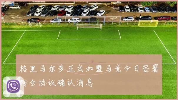 格里马尔多正式加盟马竞今日签署转会协议确认消息