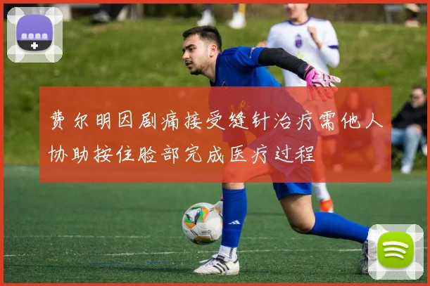 费尔明因剧痛接受缝针治疗需他人协助按住脸部完成医疗过程