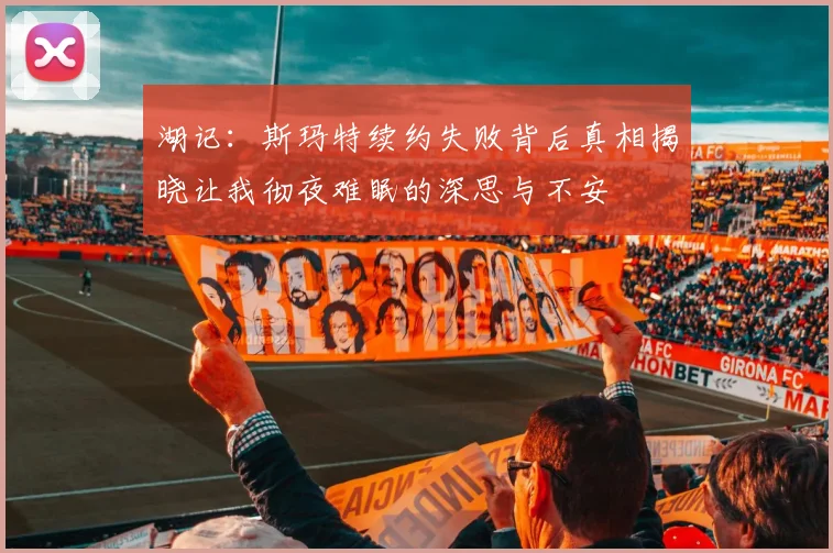 湖记：斯玛特续约失败背后真相揭晓让我彻夜难眠的深思与不安