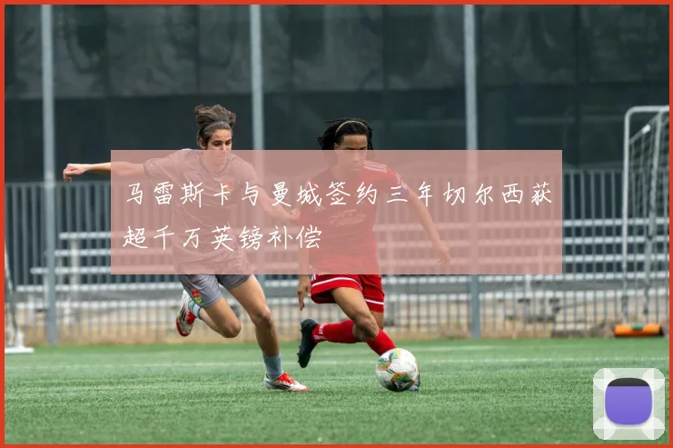 马雷斯卡与曼城签约三年切尔西获超千万英镑补偿