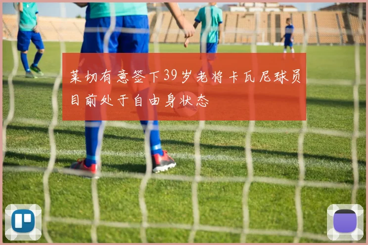 莱切有意签下39岁老将卡瓦尼球员目前处于自由身状态