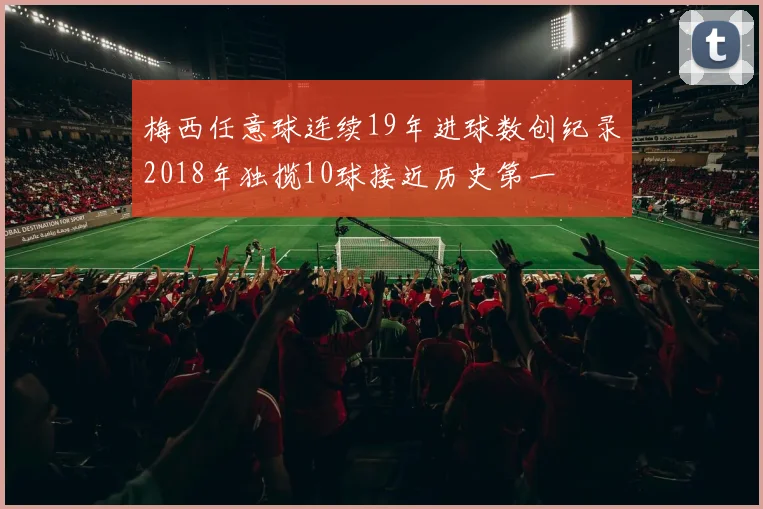 梅西任意球连续19年进球数创纪录2018年独揽10球接近历史第一