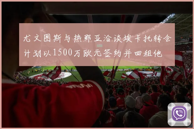 尤文图斯与热那亚洽谈埃卡托转会计划以1500万欧元签约并回租他