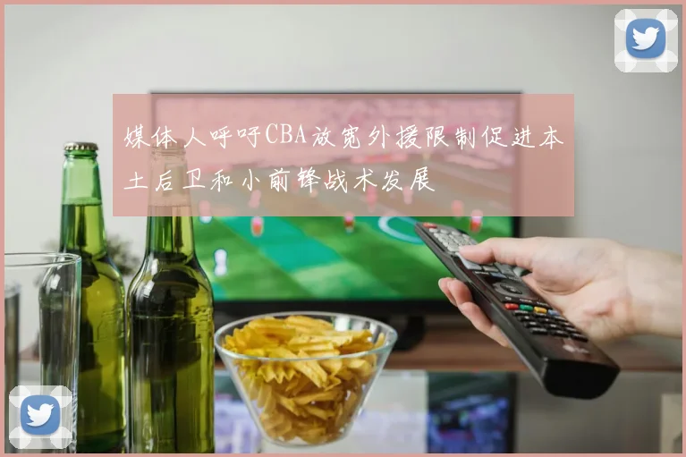 媒体人呼吁CBA放宽外援限制促进本土后卫和小前锋战术发展