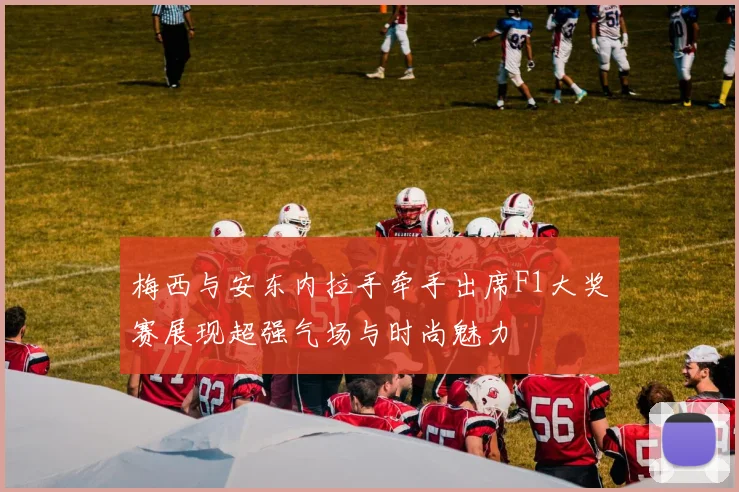 梅西与安东内拉手牵手出席F1大奖赛展现超强气场与时尚魅力