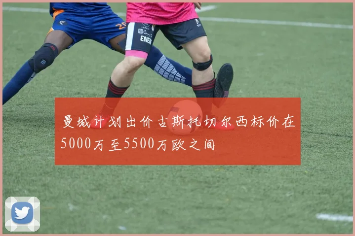 曼城计划出价古斯托切尔西标价在5000万至5500万欧之间