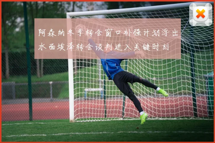 阿森纳冬季转会窗口补强计划浮出水面埃泽转会谈判进入关键时刻