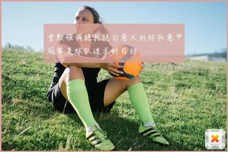 索默强调稳扎稳打意大利杯和意甲冠军是球队追求的目标