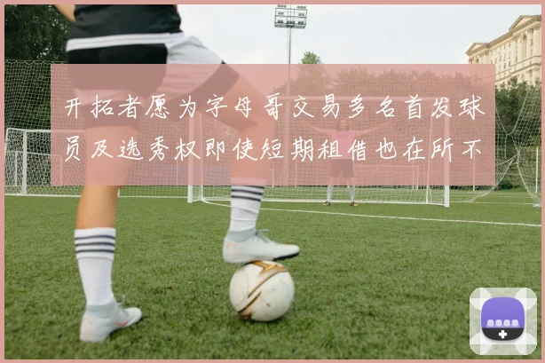 开拓者愿为字母哥交易多名首发球员及选秀权即使短期租借也在所不惜