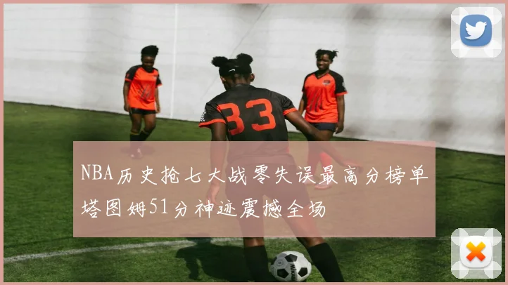 NBA历史抢七大战零失误最高分榜单塔图姆51分神迹震撼全场