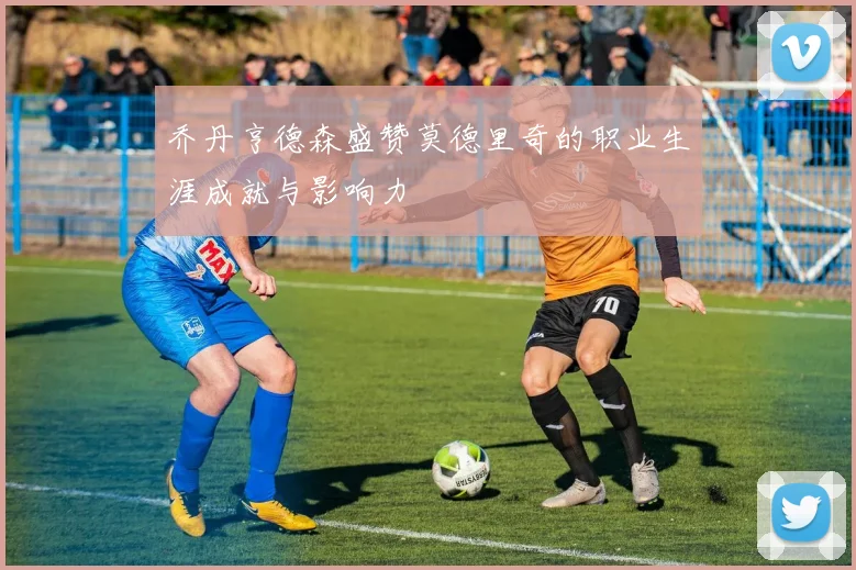乔丹亨德森盛赞莫德里奇的职业生涯成就与影响力