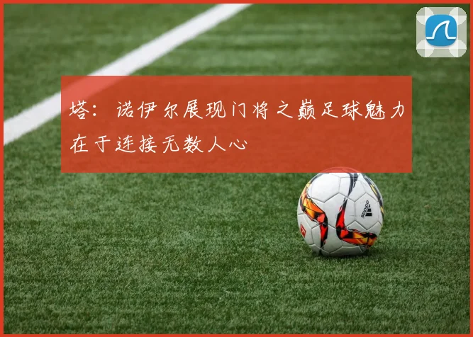 塔：诺伊尔展现门将之巅足球魅力在于连接无数人心