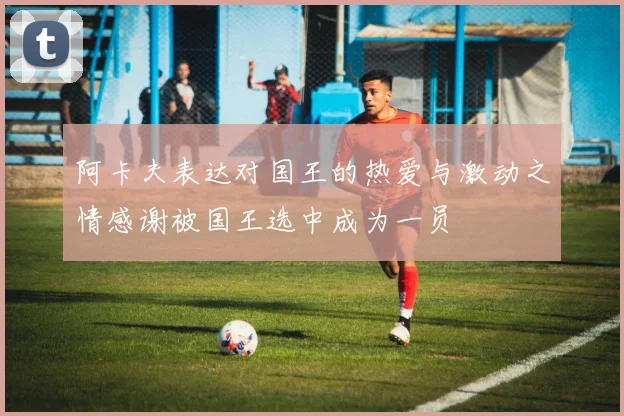 阿卡夫表达对国王的热爱与激动之情感谢被国王选中成为一员